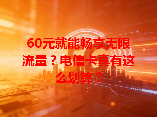60元就能畅享无限流量？电信卡真有这么划算？