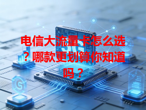 电信大流量卡怎么选？哪款更划算你知道吗？