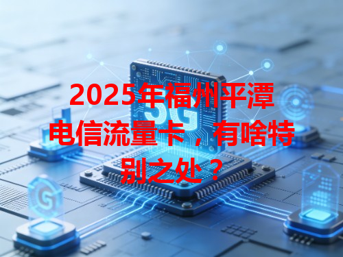 2025年福州平潭电信流量卡，有啥特别之处？