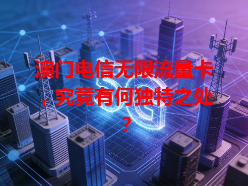 澳门电信无限流量卡，究竟有何独特之处？