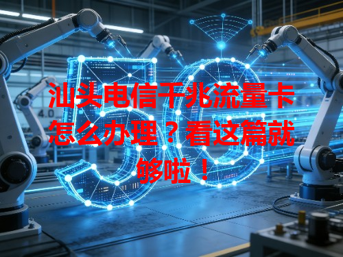 汕头电信千兆流量卡怎么办理？看这篇就够啦！