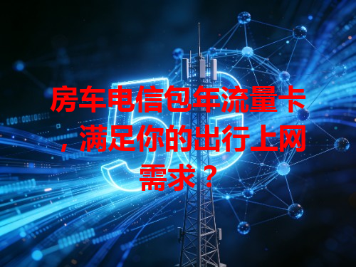 房车电信包年流量卡，满足你的出行上网需求？