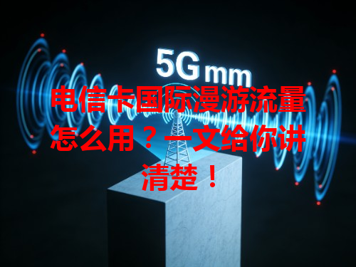 电信卡国际漫游流量怎么用？一文给你讲清楚！