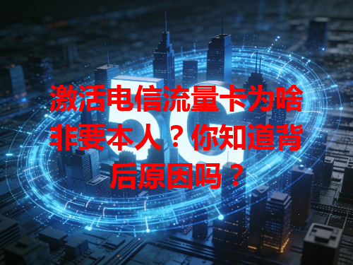 激活电信流量卡为啥非要本人？你知道背后原因吗？