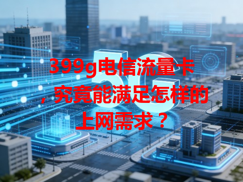 399g电信流量卡，究竟能满足怎样的上网需求？