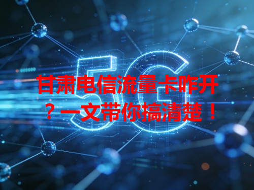 甘肃电信流量卡咋开？一文带你搞清楚！