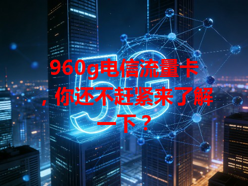 960g电信流量卡，你还不赶紧来了解一下？