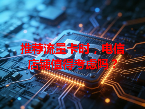 推荐流量卡时，电信店铺值得考虑吗？