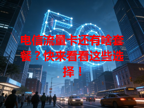 电信流量卡还有啥套餐？快来看看这些选择！