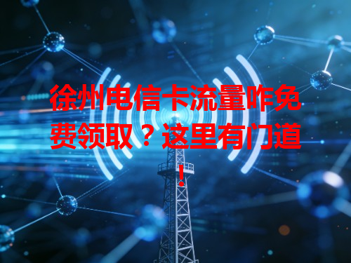 徐州电信卡流量咋免费领取？这里有门道！