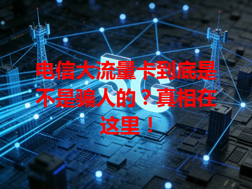 电信大流量卡到底是不是骗人的？真相在这里！