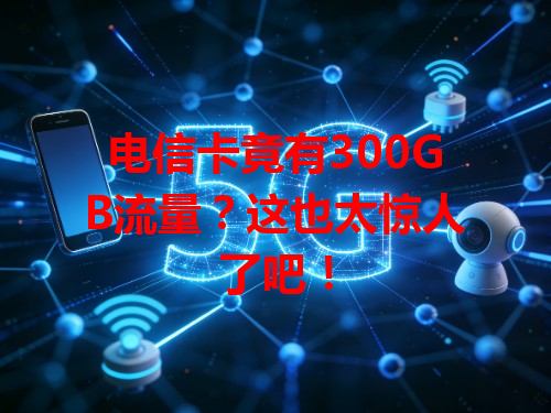 电信卡竟有300GB流量？这也太惊人了吧！