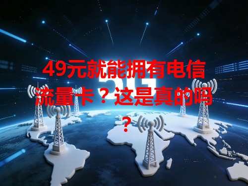 49元就能拥有电信流量卡？这是真的吗？