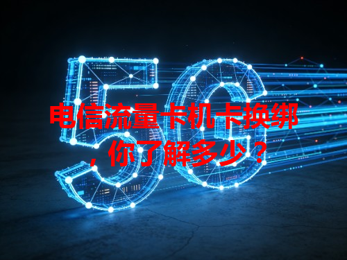 电信流量卡机卡换绑，你了解多少？