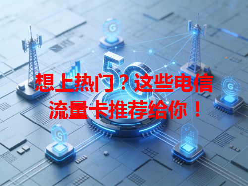 想上热门？这些电信流量卡推荐给你！