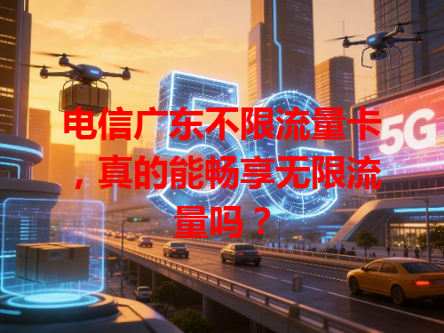 电信广东不限流量卡，真的能畅享无限流量吗？