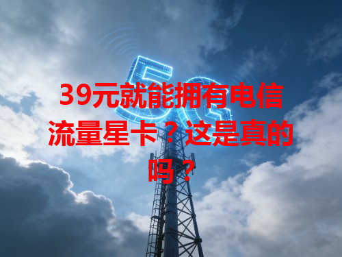 39元就能拥有电信流量星卡？这是真的吗？