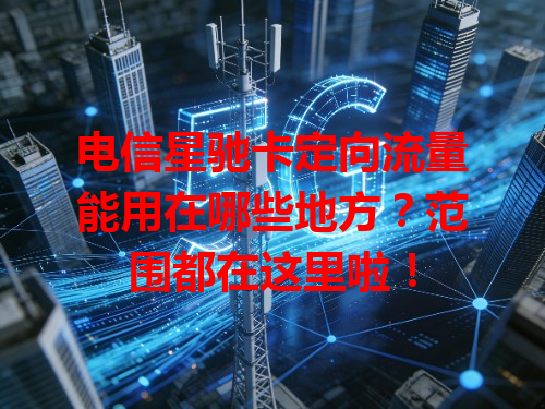 电信星驰卡定向流量能用在哪些地方？范围都在这里啦！