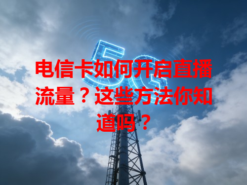电信卡如何开启直播流量？这些方法你知道吗？