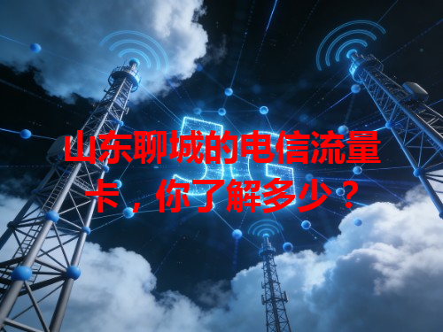 山东聊城的电信流量卡，你了解多少？