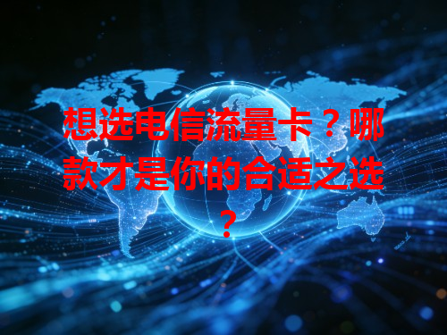 想选电信流量卡？哪款才是你的合适之选？