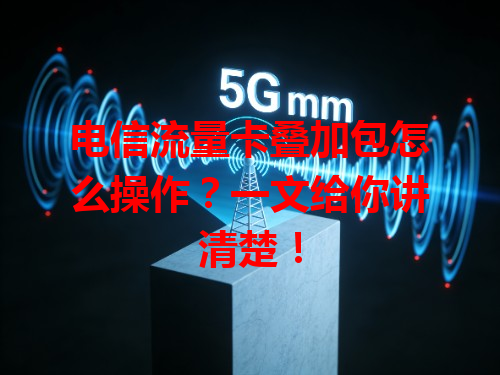 电信流量卡叠加包怎么操作？一文给你讲清楚！