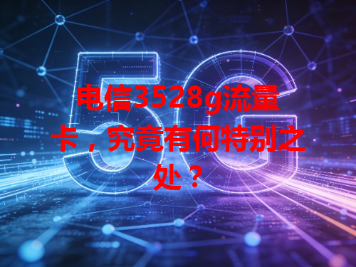 电信3528g流量卡，究竟有何特别之处？