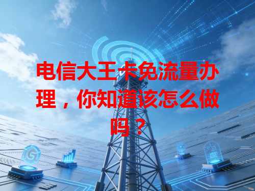 电信大王卡免流量办理，你知道该怎么做吗？