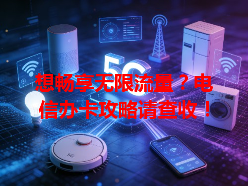 想畅享无限流量？电信办卡攻略请查收！