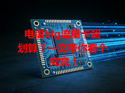 电信big流量卡超划算？一文带你看个究竟！