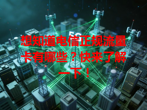 想知道电信正规流量卡有哪些？快来了解一下！