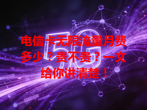 电信卡无限流量月费多少？贵不贵？一文给你讲清楚！