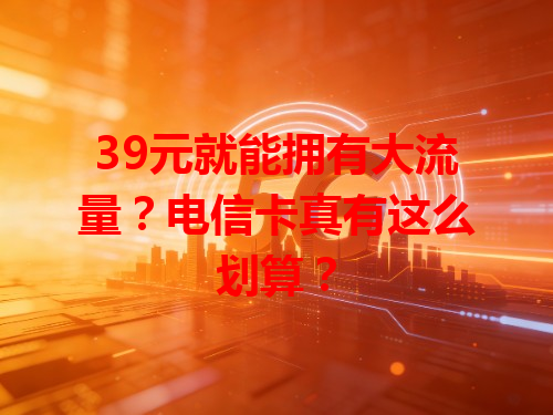 39元就能拥有大流量？电信卡真有这么划算？