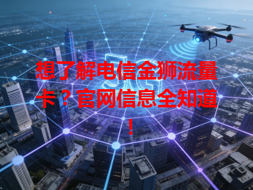 想了解电信金狮流量卡？官网信息全知道！