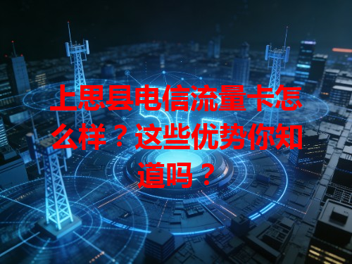 上思县电信流量卡怎么样？这些优势你知道吗？
