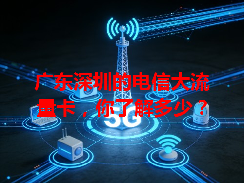广东深圳的电信大流量卡，你了解多少？
