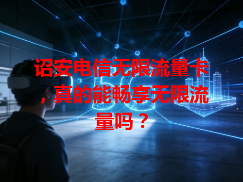 诏安电信无限流量卡，真的能畅享无限流量吗？