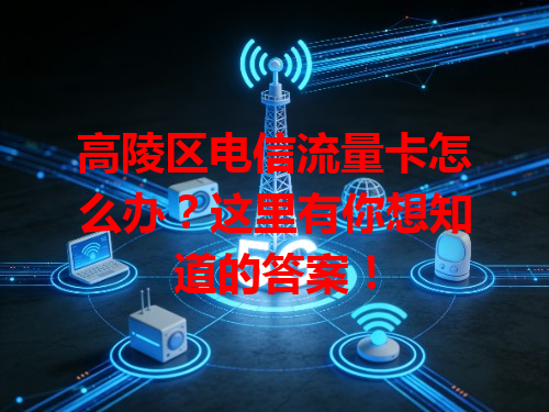 高陵区电信流量卡怎么办？这里有你想知道的答案！