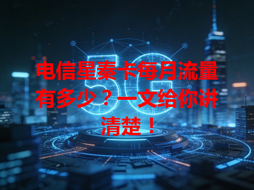 电信星秦卡每月流量有多少？一文给你讲清楚！