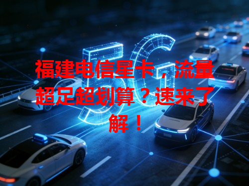 福建电信星卡，流量超足超划算？速来了解！