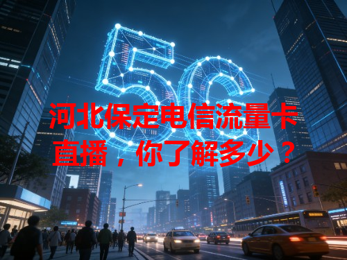 河北保定电信流量卡直播，你了解多少？
