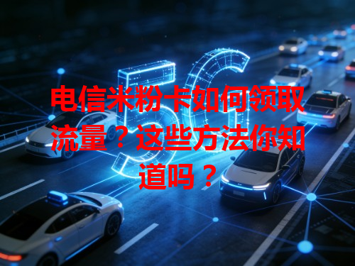 电信米粉卡如何领取流量？这些方法你知道吗？