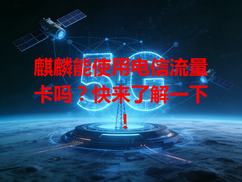 麒麟能使用电信流量卡吗？快来了解一下！