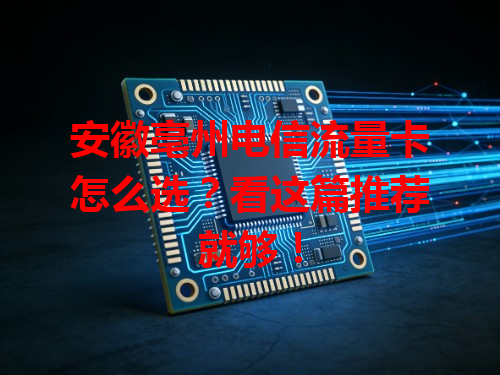 安徽亳州电信流量卡怎么选？看这篇推荐就够！