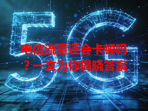 电信流量还会卡顿吗？一文为你揭晓答案