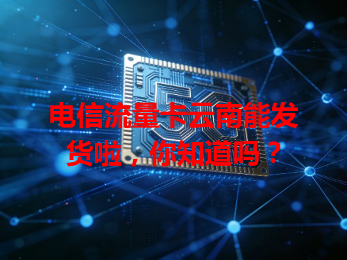 电信流量卡云南能发货啦，你知道吗？
