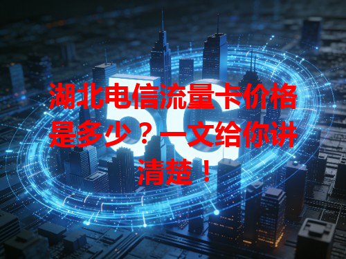 湖北电信流量卡价格是多少？一文给你讲清楚！