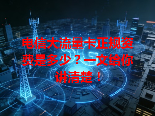 电信大流量卡正规资费是多少？一文给你讲清楚！