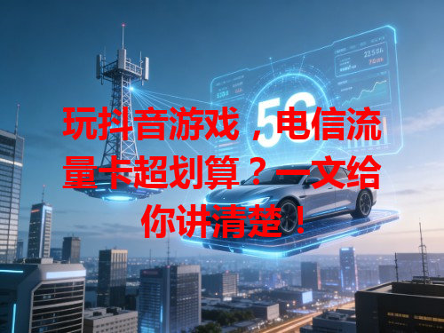 玩抖音游戏，电信流量卡超划算？一文给你讲清楚！
