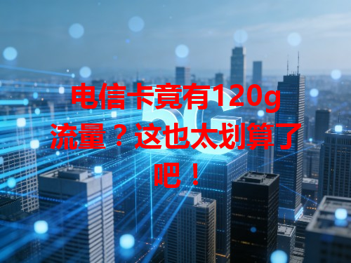 电信卡竟有120g流量？这也太划算了吧！